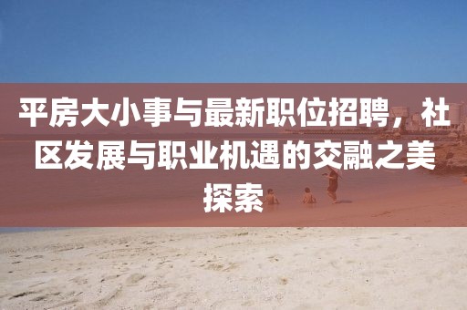 平房大小事与最新职位招聘，社区发展与职业机遇的交融之美探索
