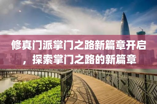 修真门派掌门之路新篇章开启，探索掌门之路的新篇章
