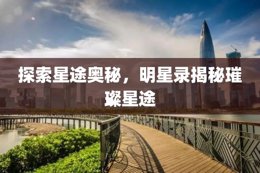 探索星途奥秘，明星录揭秘璀璨星途