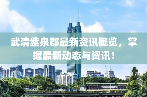 武清紫泉郡最新资讯概览，掌握最新动态与资讯！