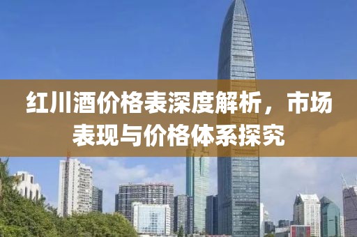 红川酒价格表深度解析，市场表现与价格体系探究