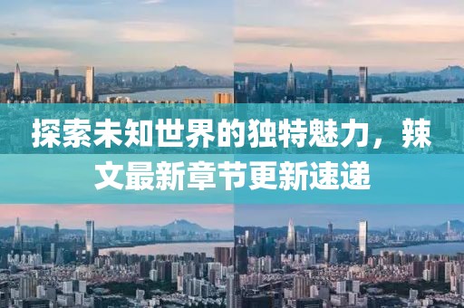 探索未知世界的独特魅力，辣文最新章节更新速递
