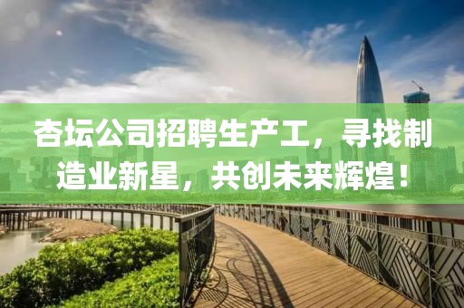 杏坛公司招聘生产工，寻找制造业新星，共创未来辉煌！