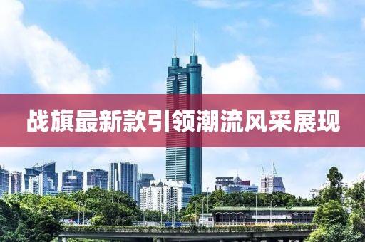 战旗最新款引领潮流风采展现