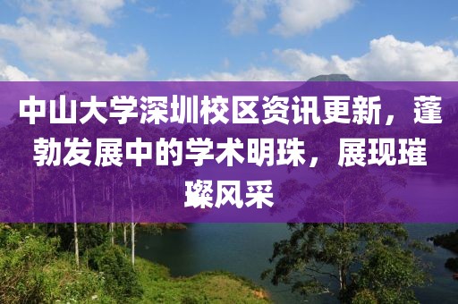 中山大学深圳校区资讯更新，蓬勃发展中的学术明珠，展现璀璨风采