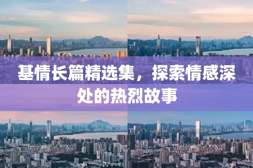 基情长篇精选集，探索情感深处的热烈故事