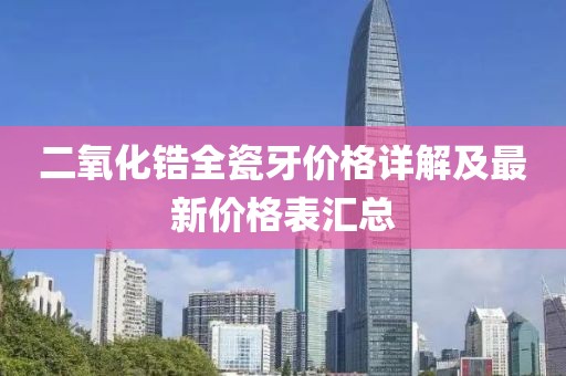 二氧化锆全瓷牙价格详解及最新价格表汇总