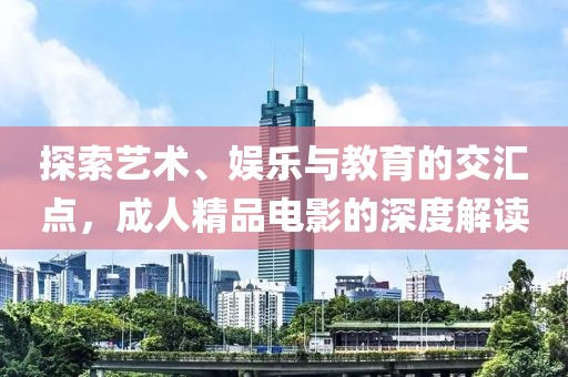 探索艺术、娱乐与教育的交汇点，成人精品电影的深度解读