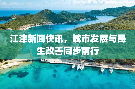 江津新闻快讯，城市发展与民生改善同步前行