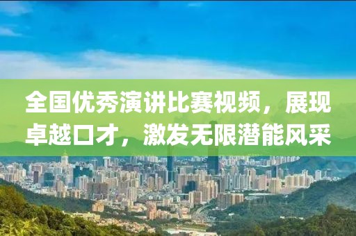 全国优秀演讲比赛视频，展现卓越口才，激发无限潜能风采