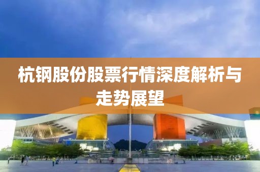 杭钢股份股票行情深度解析与走势展望