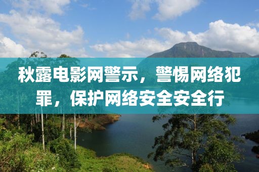 秋露电影网警示，警惕网络犯罪，保护网络安全安全行