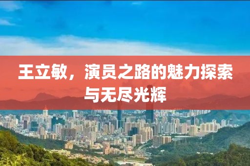 王立敏，演员之路的魅力探索与无尽光辉