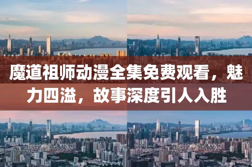 魔道祖师动漫全集免费观看，魅力四溢，故事深度引人入胜