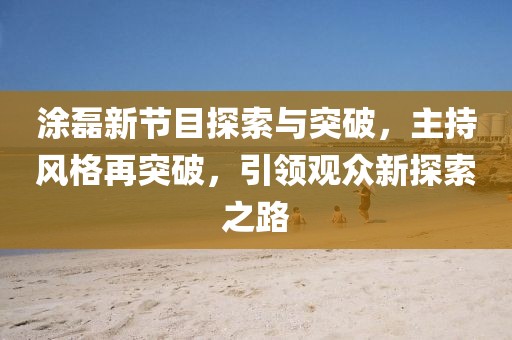 涂磊新节目探索与突破，主持风格再突破，引领观众新探索之路