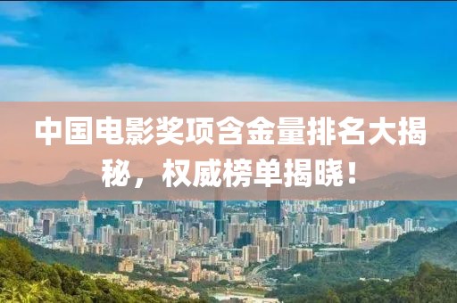 中国电影奖项含金量排名大揭秘，权威榜单揭晓！