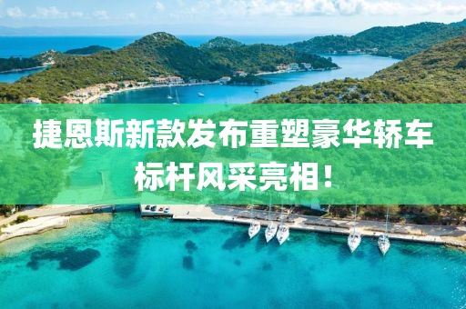 捷恩斯新款发布重塑豪华轿车标杆风采亮相！