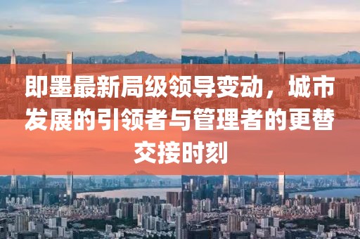 即墨最新局级领导变动，城市发展的引领者与管理者的更替交接时刻