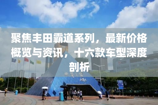 聚焦丰田霸道系列，最新价格概览与资讯，十六款车型深度剖析
