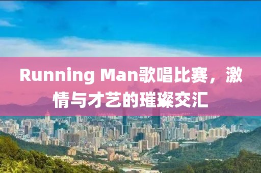 Running Man歌唱比赛，激情与才艺的璀璨交汇