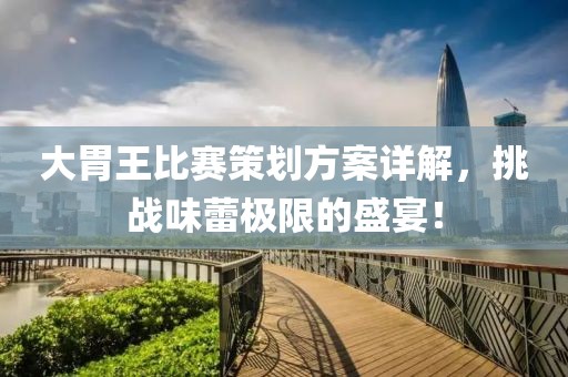 大胃王比赛策划方案详解，挑战味蕾极限的盛宴！