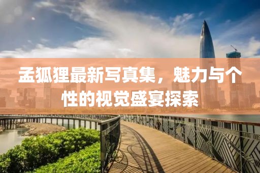 孟狐狸最新写真集，魅力与个性的视觉盛宴探索
