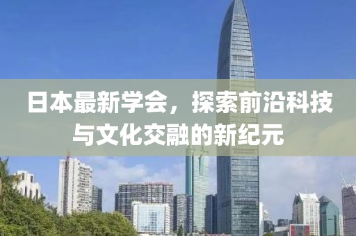 日本最新学会，探索前沿科技与文化交融的新纪元