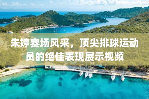 朱婷赛场风采，顶尖排球运动员的绝佳表现展示视频