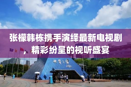 张檬韩栋携手演绎最新电视剧，精彩纷呈的视听盛宴