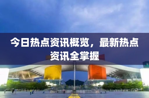 今日热点资讯概览，最新热点资讯全掌握