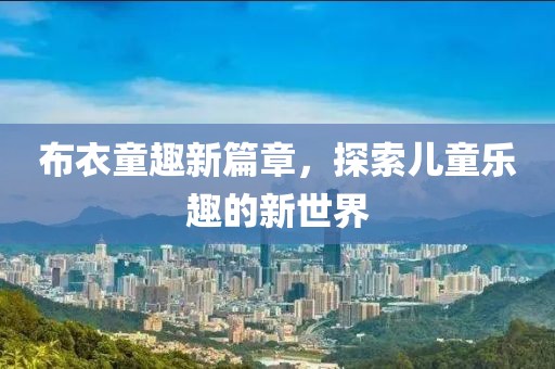 布衣童趣新篇章，探索儿童乐趣的新世界