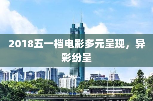 2018五一档电影多元呈现，异彩纷呈