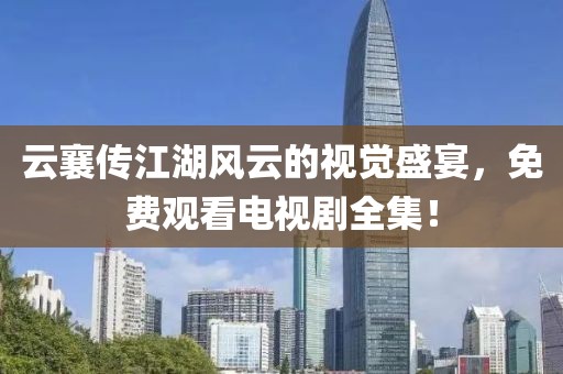 云襄传江湖风云的视觉盛宴，免费观看电视剧全集！