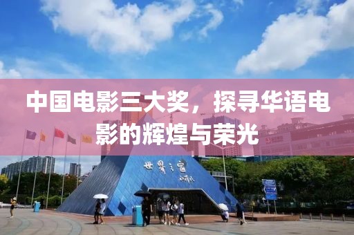 中国电影三大奖，探寻华语电影的辉煌与荣光
