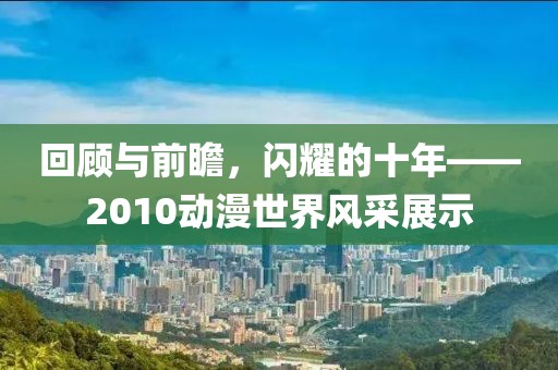 回顾与前瞻，闪耀的十年——2010动漫世界风采展示