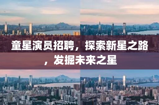 童星演员招聘，探索新星之路，发掘未来之星