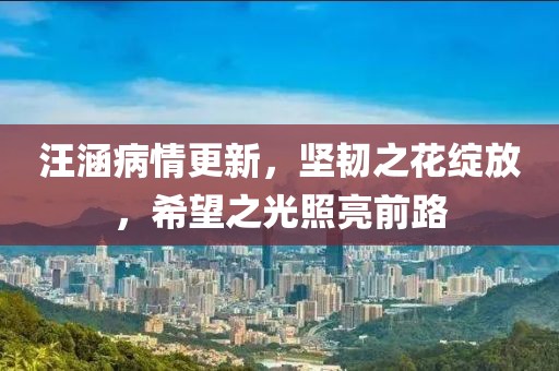 汪涵病情更新，坚韧之花绽放，希望之光照亮前路