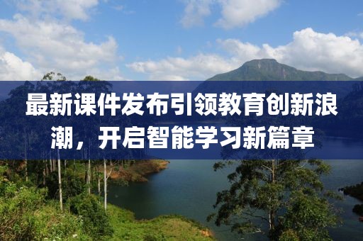 最新课件发布引领教育创新浪潮，开启智能学习新篇章