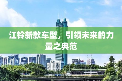 江铃新款车型，引领未来的力量之典范
