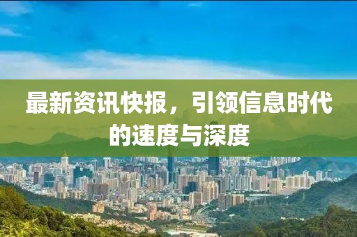 最新资讯快报，引领信息时代的速度与深度
