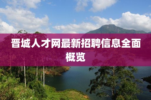 晋城人才网最新招聘信息全面概览