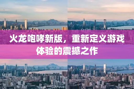 火龙咆哮新版，重新定义游戏体验的震撼之作