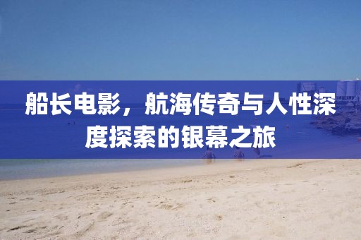 船长电影，航海传奇与人性深度探索的银幕之旅
