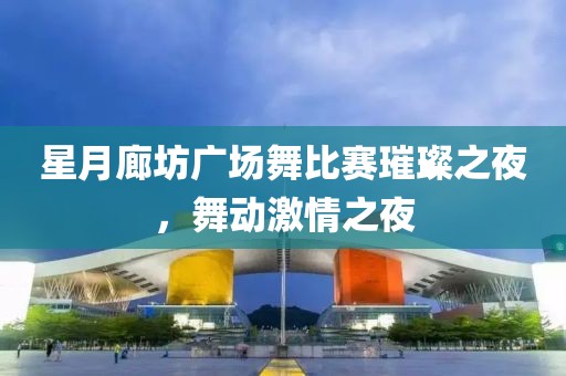 星月廊坊广场舞比赛璀璨之夜，舞动激情之夜