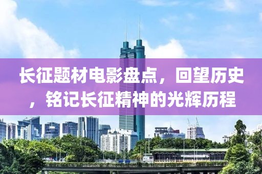 长征题材电影盘点，回望历史，铭记长征精神的光辉历程