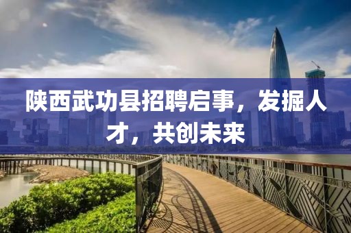 陕西武功县招聘启事，发掘人才，共创未来