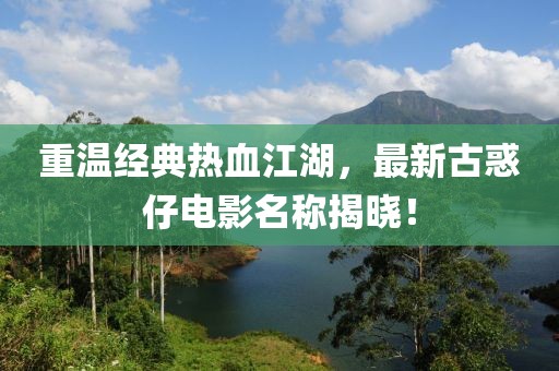 重温经典热血江湖，最新古惑仔电影名称揭晓！