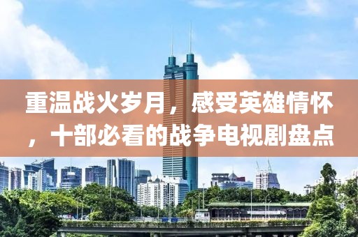 重温战火岁月，感受英雄情怀，十部必看的战争电视剧盘点