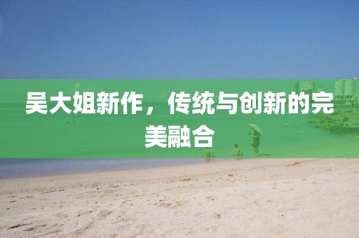 吴大姐新作，传统与创新的完美融合