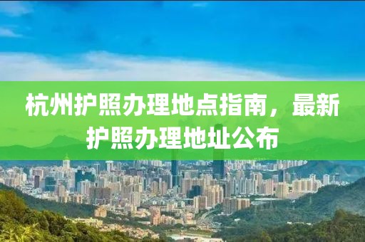 杭州护照办理地点指南，最新护照办理地址公布